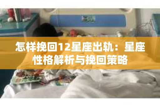 怎样挽回12星座出轨：星座性格解析与挽回策略