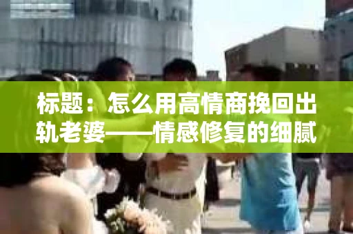 标题：怎么用高情商挽回出轨老婆——情感修复的细腻之道