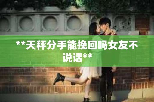 **天秤分手能挽回吗女友不说话**