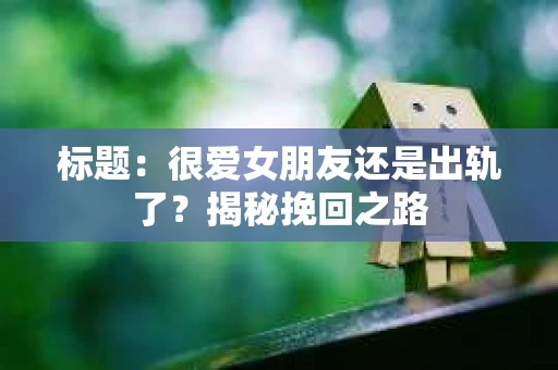 标题：很爱女朋友还是出轨了？揭秘挽回之路