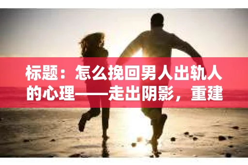 标题：怎么挽回男人出轨人的心理——走出阴影，重建信任