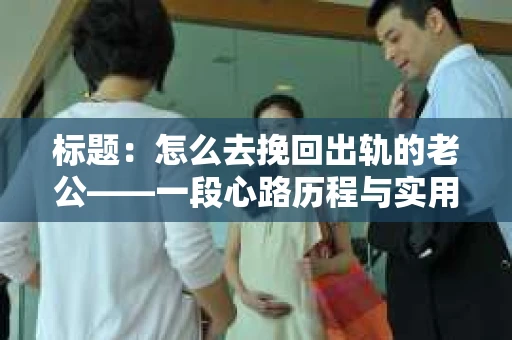 标题：怎么去挽回出轨的老公——一段心路历程与实用建议