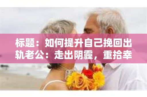 标题：如何提升自己挽回出轨老公：走出阴霾，重拾幸福