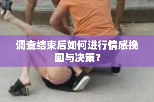 调查结束后如何进行情感挽回与决策？