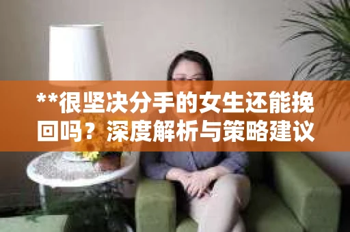 **很坚决分手的女生还能挽回吗？深度解析与策略建议**