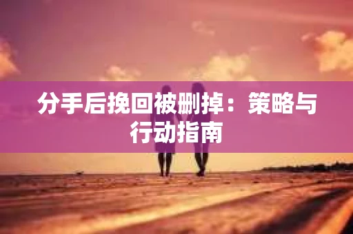 分手后挽回被删掉：策略与行动指南