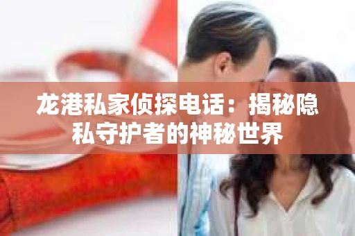龙港私家侦探电话：揭秘隐私守护者的神秘世界