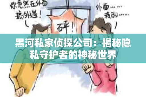 黑河私家侦探公司：揭秘隐私守护者的神秘世界