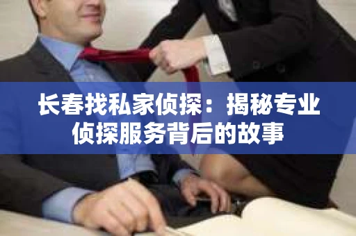 长春找私家侦探：揭秘专业侦探服务背后的故事