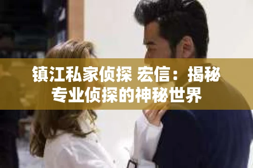 镇江私家侦探 宏信：揭秘专业侦探的神秘世界