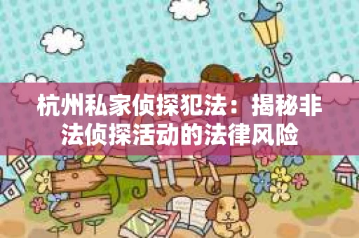 杭州私家侦探犯法：揭秘非法侦探活动的法律风险