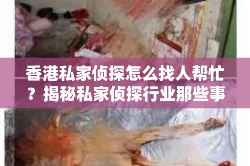 香港私家侦探怎么找人帮忙？揭秘私家侦探行业那些事儿
