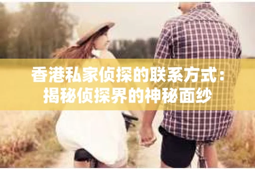 香港私家侦探的联系方式：揭秘侦探界的神秘面纱