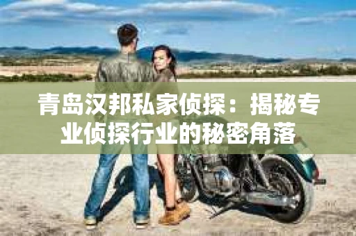 青岛汉邦私家侦探：揭秘专业侦探行业的秘密角落