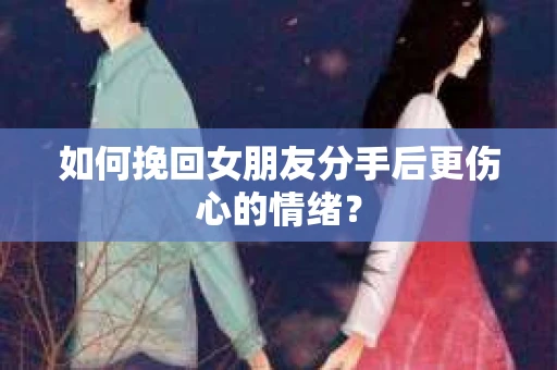 如何挽回女朋友分手后更伤心的情绪？