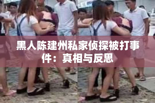 黑人陈建州私家侦探被打事件：真相与反思