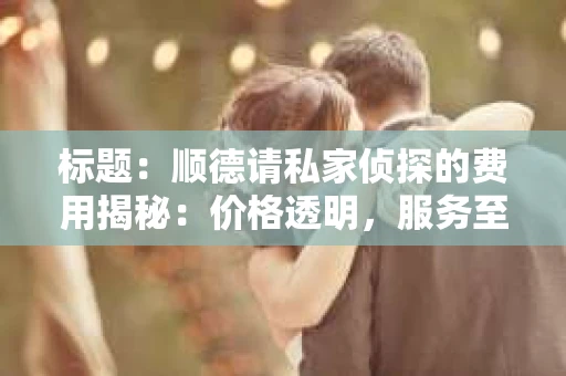 标题：顺德请私家侦探的费用揭秘：价格透明，服务至上