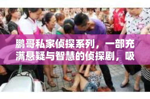 鹏哥私家侦探系列，一部充满悬疑与智慧的侦探剧，吸引了无数观众的眼球。今天，就让我带你走进这个充满神秘色彩的侦探世界，一起在线观看鹏哥私家侦探系列，感受那扣人心弦的故事情节。