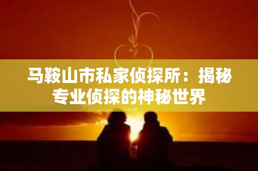 马鞍山市私家侦探所：揭秘专业侦探的神秘世界