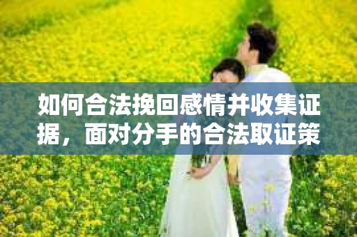 如何合法挽回感情并收集证据，面对分手的合法取证策略