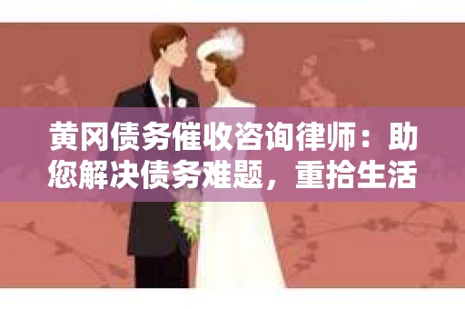 黄冈债务催收咨询律师：助您解决债务难题，重拾生活信心