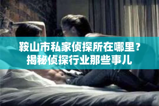 鞍山市私家侦探所在哪里？揭秘侦探行业那些事儿