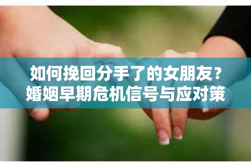 如何挽回分手了的女朋友？婚姻早期危机信号与应对策略