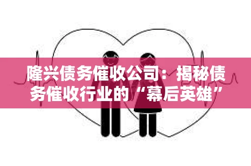 隆兴债务催收公司：揭秘债务催收行业的“幕后英雄”