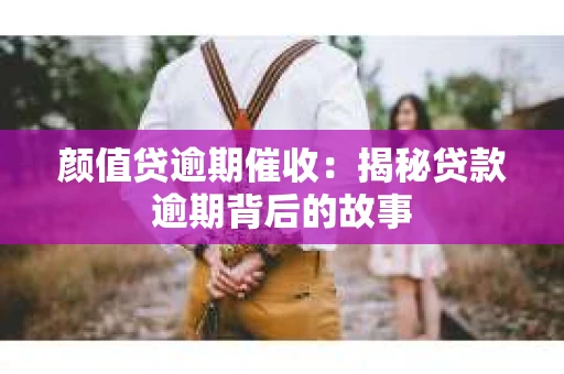 颜值贷逾期催收：揭秘贷款逾期背后的故事