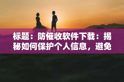 标题：防催收软件下载：揭秘如何保护个人信息，避免骚扰电话
