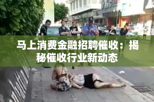 马上消费金融招聘催收：揭秘催收行业新动态