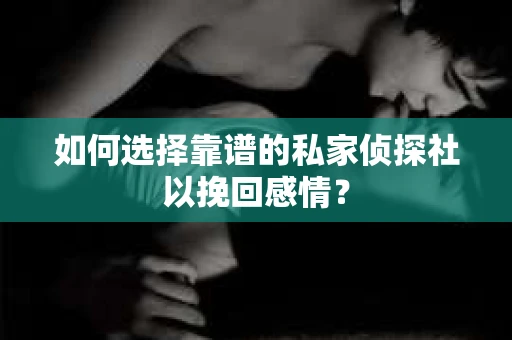 如何选择靠谱的私家侦探社以挽回感情？