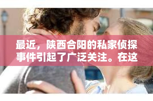 最近，陕西合阳的私家侦探事件引起了广泛关注。在这个信息爆炸的时代，隐私保护显得尤为重要。今天，我们就来聊聊这个事件，看看它背后的一些故事。