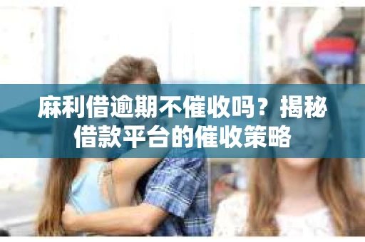 麻利借逾期不催收吗？揭秘借款平台的催收策略