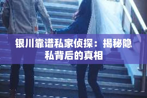 银川靠谱私家侦探：揭秘隐私背后的真相