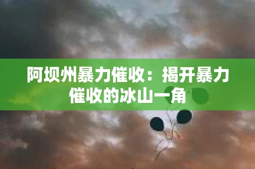 阿坝州暴力催收：揭开暴力催收的冰山一角