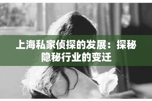 上海私家侦探的发展：探秘隐秘行业的变迁