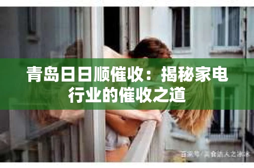 青岛日日顺催收：揭秘家电行业的催收之道