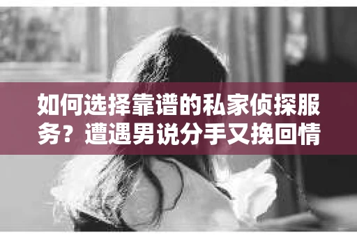 如何选择靠谱的私家侦探服务？遭遇男说分手又挽回情况怎么办？