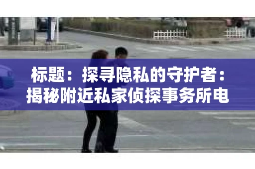 标题：探寻隐私的守护者：揭秘附近私家侦探事务所电话