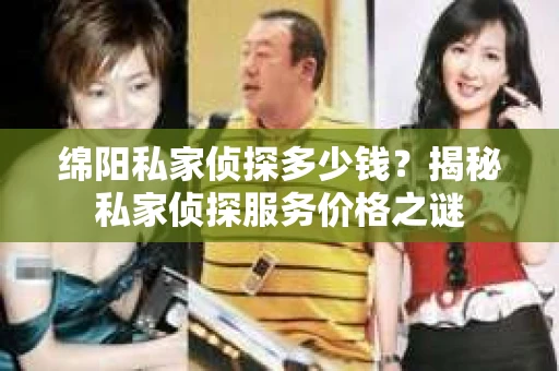 绵阳私家侦探多少钱？揭秘私家侦探服务价格之谜