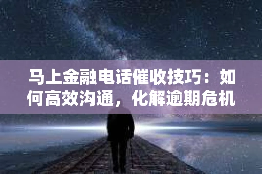 马上金融电话催收技巧：如何高效沟通，化解逾期危机