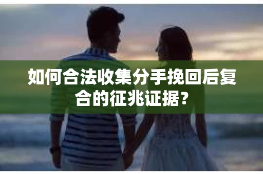 如何合法收集分手挽回后复合的征兆证据？