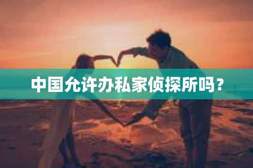 中国允许办私家侦探所吗？