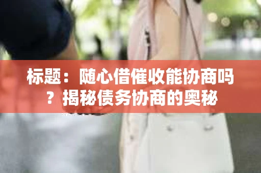 标题：随心借催收能协商吗？揭秘债务协商的奥秘