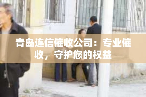 青岛连信催收公司：专业催收，守护您的权益
