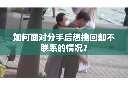 如何面对分手后想挽回却不联系的情况？