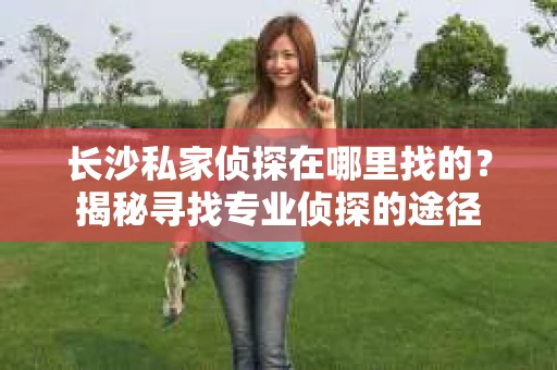 长沙私家侦探在哪里找的？揭秘寻找专业侦探的途径