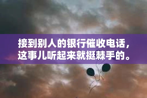 接到别人的银行催收电话，这事儿听起来就挺棘手的。我最近就遇到了这样的事情，所以想和大家聊聊这个话题。首先，你得明白，银行催收电话并不是什么新鲜事儿，但面对这样的电话，我们该如何应对呢？下面，我就从自己的经历出发，和大家分享一下我的看法。