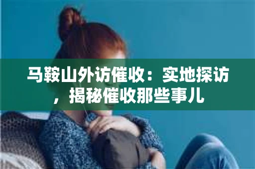 马鞍山外访催收：实地探访，揭秘催收那些事儿
